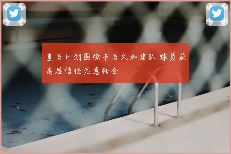 皇马计划围绕卡马文加建队 球员获高层信任无意转会