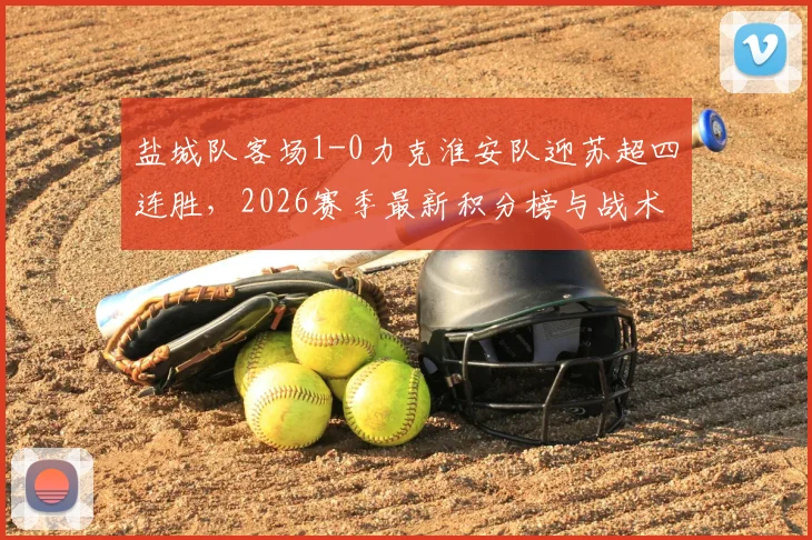 盐城队客场1-0力克淮安队迎苏超四连胜，2026赛季最新积分榜与战术分析一览