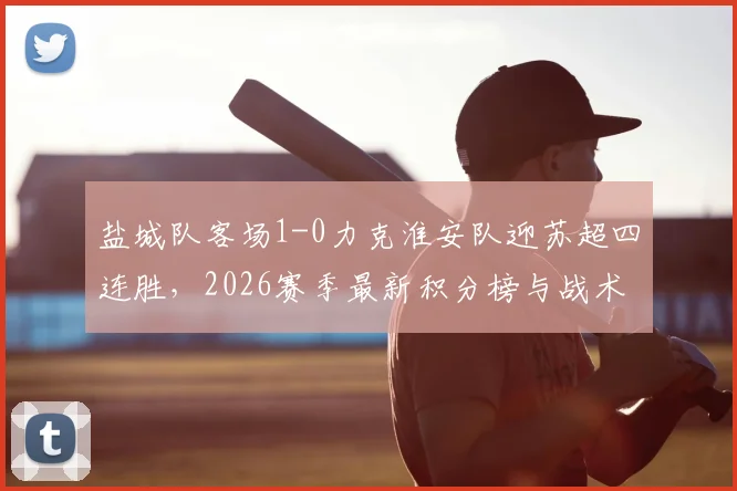 盐城队客场1-0力克淮安队迎苏超四连胜，2026赛季最新积分榜与战术分析一览
