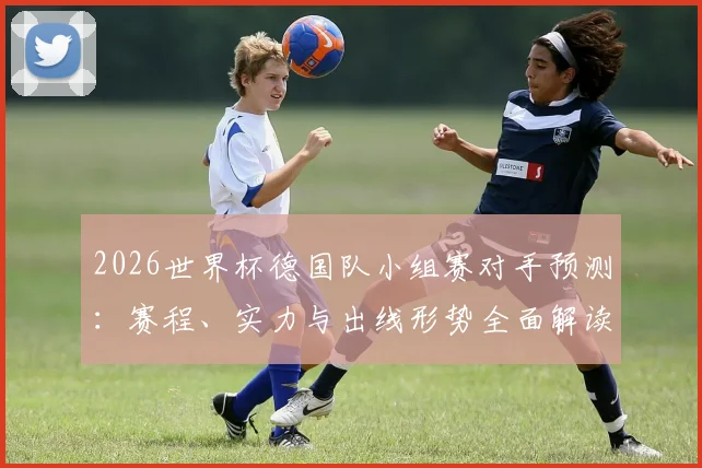 2026世界杯德国队小组赛对手预测：赛程、实力与出线形势全面解读