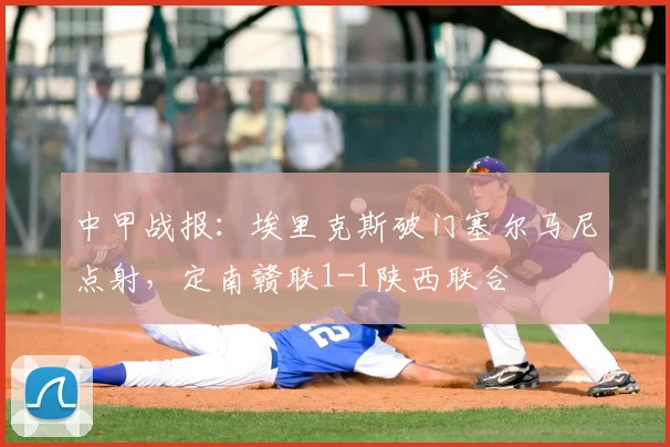 中甲战报：埃里克斯破门塞尔马尼点射，定南赣联1-1陕西联合