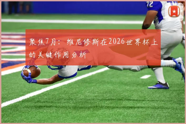 聚焦7月：维尼修斯在2026世界杯上的关键作用分析