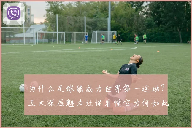 为什么足球能成为世界第一运动？五大深层魅力让你看懂它为何如此吸引人