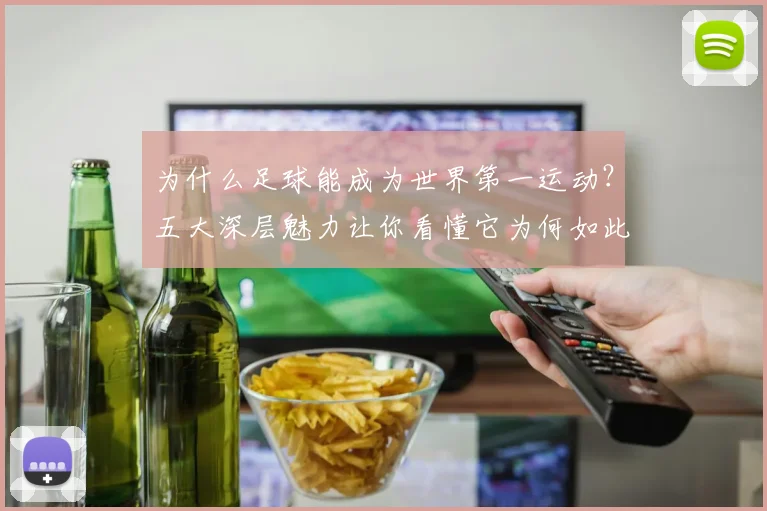 为什么足球能成为世界第一运动？五大深层魅力让你看懂它为何如此吸引人