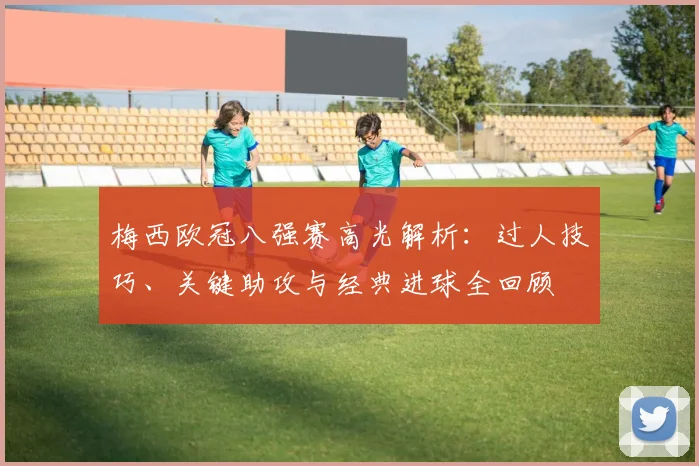 梅西欧冠八强赛高光解析：过人技巧、关键助攻与经典进球全回顾