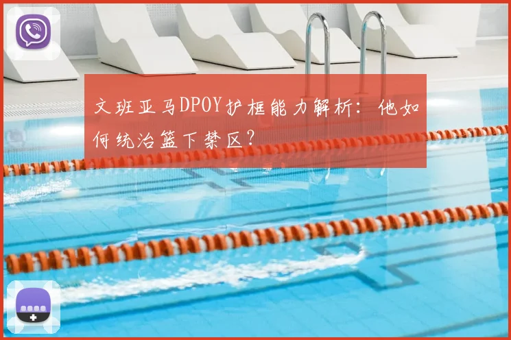 文班亚马DPOY护框能力解析:他如何统治篮下禁区?