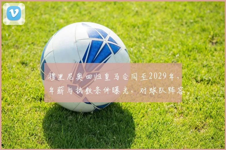 穆里尼奥回归皇马合同至2029年，年薪与执教条件曝光，对球队阵容影响几何？